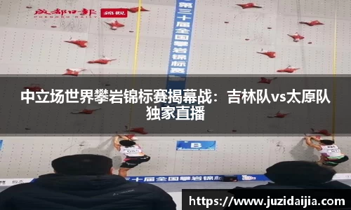中立场世界攀岩锦标赛揭幕战：吉林队vs太原队独家直播
