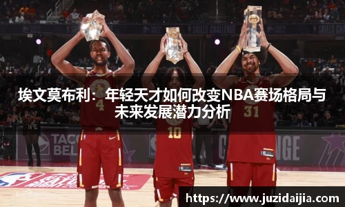 埃文莫布利：年轻天才如何改变NBA赛场格局与未来发展潜力分析