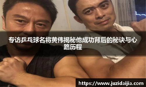 专访乒乓球名将黄伟揭秘他成功背后的秘诀与心路历程